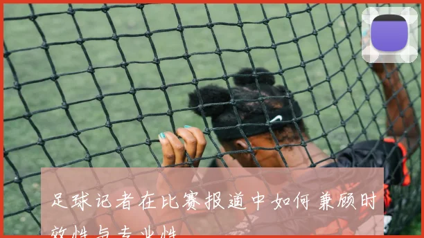 足球记者在比赛报道中如何兼顾时效性与专业性